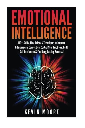 Emotional Intelligence: 100+ Skills, Tips, Tricks & Techniques to Improve Interpersonal Connection, Control Your Emotions, Build Self Confidence