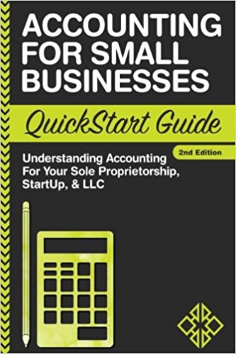 Accounting: For Small Businesses QuickStart Guide – Understanding Accounting For Your Sole Proprietorship, Startup, & LLC